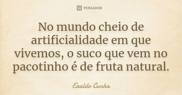 No mundo cheio de artificialidade em que vivemos, o suco que vem no pacotinho é de fruta natural.... Frase de Eraldo Cunha.