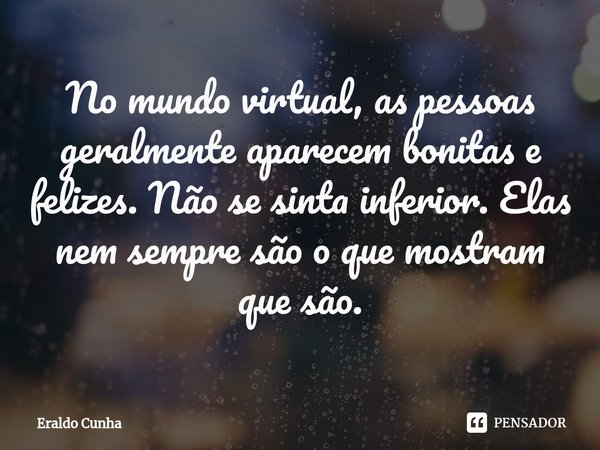 ⁠No mundo virtual, as pessoas geralmente aparecem bonitas e felizes. Não se sinta inferior. Elas nem sempre são o que mostram que são.... Frase de Eraldo Cunha.