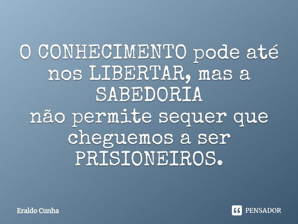 ⁠O CONHECIMENTO pode até
nos LIBERTAR, mas a SABEDORIA
não permite sequer que
cheguemos a ser PRISIONEIROS.... Frase de Eraldo Cunha.