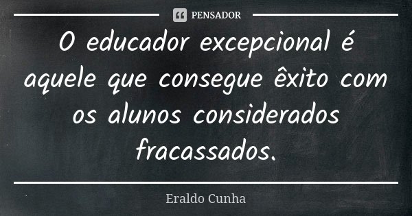 O educador excepcional é aquele que consegue êxito com os alunos considerados fracassados.... Frase de Eraldo Cunha.