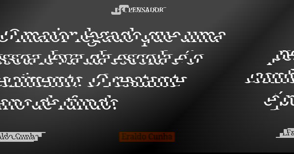 O maior legado que uma pessoa leva da escola é o conhecimento. O restante é pano de fundo.... Frase de Eraldo Cunha.