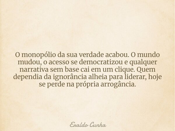 O monopólio da sua verdade acabou. O mundo mudou, o acesso se democratizou e qualquer narrativa sem base cai em um clique. Quem dependia da ignorância alheia pa... Frase de Eraldo Cunha.