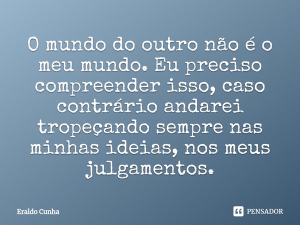 ⁠O mundo do outro não é o meu mundo. Eu preciso compreender isso, caso contrário andarei tropeçando sempre nas minhas ideias, nos meus julgamentos.... Frase de Eraldo Cunha.