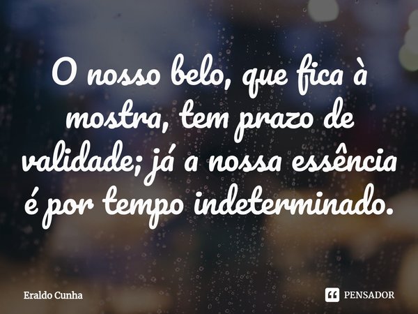 ⁠⁠O nosso belo, que fica à mostra, tem prazo de validade; já a nossa essência é por tempo indeterminado.... Frase de Eraldo Cunha.