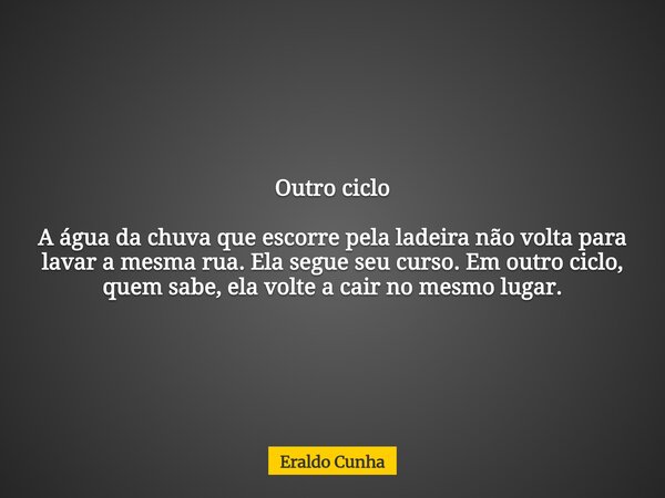 Outro ciclo A água da chuva que escorre pela ladeira não volta para lavar a mesma rua. Ela segue seu curso. Em outro ciclo, quem sabe, ela volte a cair no mesmo... Frase de Eraldo Cunha.