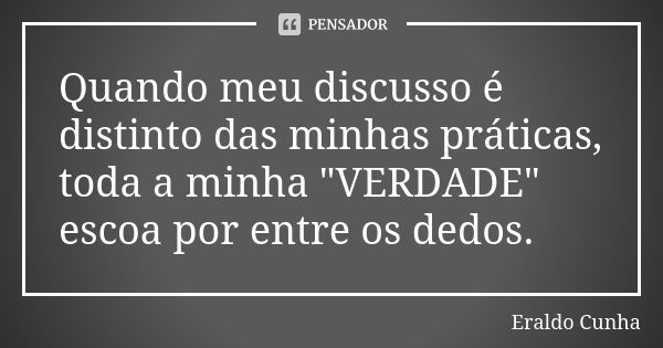 Quando meu discusso é distinto das minhas práticas, toda a minha "VERDADE" escoa por entre os dedos.... Frase de Eraldo Cunha.