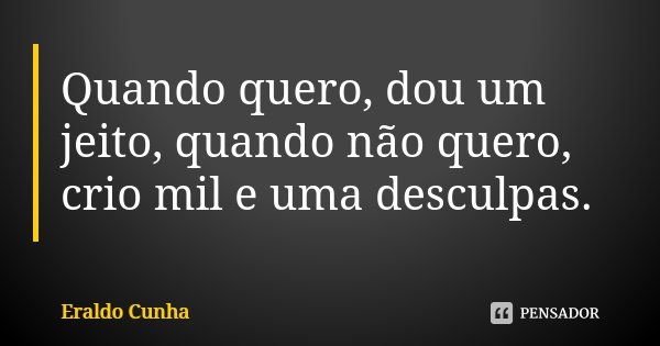 Quando quero, dou um jeito, quando não quero, crio mil e uma desculpas.... Frase de Eraldo Cunha.