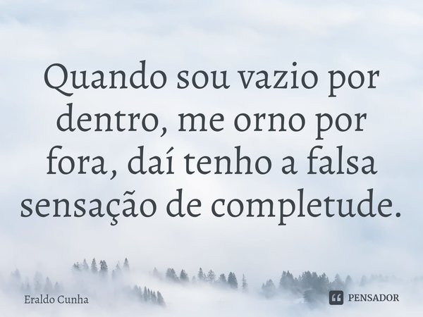 Quando sou vazio por dentro, me orno por fora, daí tenho a falsa sensação de completude.... Frase de Eraldo Cunha.