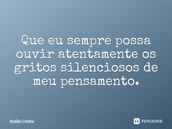⁠Que eu sempre possa ouvir atentamente os gritos silenciosos de meu pensamento.... Frase de Eraldo Cunha.
