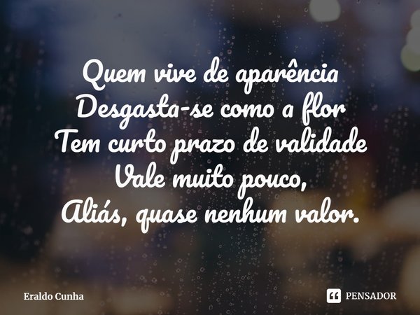 ⁠Quem vive de aparência
Desgasta-se como a flor
Tem curto prazo de validade
Vale muito pouco,
Aliás, quase nenhum valor.... Frase de Eraldo Cunha.