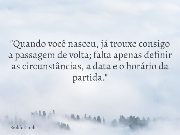 "Quando você nasceu, já trouxe consigo a passagem de volta; falta apenas definir as circunstâncias, a data e o horário da partida."... Frase de Eraldo Cunha.