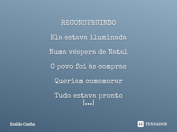 RECONSTRUINDO Ela estava iluminada Numa véspera de Natal O povo foi às compras Queriam comemorar Tudo estava pronto A ceia já ia começar Mas de modo violento Se... Frase de Eraldo Cunha.