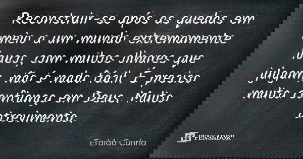 Reconstruir-se após as quedas em meio a um mundo extremamente louco, com muitos olhares que julgam, não é nada fácil. É preciso muita confiança em Deus. Muito a... Frase de Eraldo Cunha.