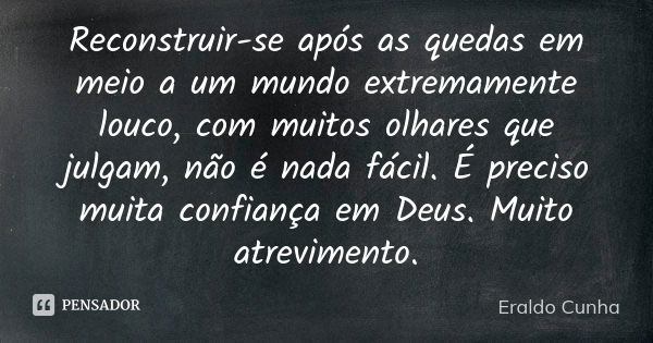 Reconstruir-se após as quedas em meio a um mundo extremamente louco, com muitos olhares que julgam, não é nada fácil. É preciso muita confiança em Deus. Muito a... Frase de Eraldo Cunha.