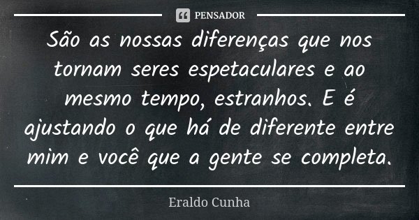 São as nossas diferenças que nos tornam seres espetaculares e ao mesmo tempo, estranhos. E é ajustando o que há de diferente entre mim e você que a gente se com... Frase de Eraldo Cunha.