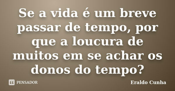 Se a vida é um breve passar de tempo, por que a loucura de muitos em se achar os donos do tempo?... Frase de Eraldo Cunha.