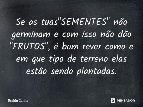 ⁠Se as tuas "SEMENTES" não germinam e com isso não dão "FRUTOS", é bom rever como e em que tipo de terreno elas estão sendo plantadas.... Frase de Eraldo Cunha.