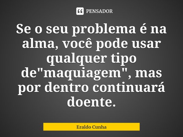 ⁠Se o seu problema é na alma, você pode usar qualquer tipo de "maquiagem", mas por dentro continuará doente.... Frase de Eraldo Cunha.
