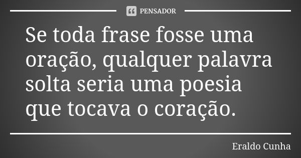 Se toda frase fosse uma oração, qualquer palavra solta seria uma poesia que tocava o coração.... Frase de Eraldo Cunha.