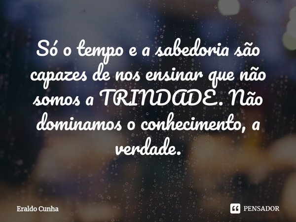 ⁠Só o tempo e a sabedoria são capazes de nos ensinar que não somos a TRINDADE. Não dominamos o conhecimento, a verdade.... Frase de Eraldo Cunha.