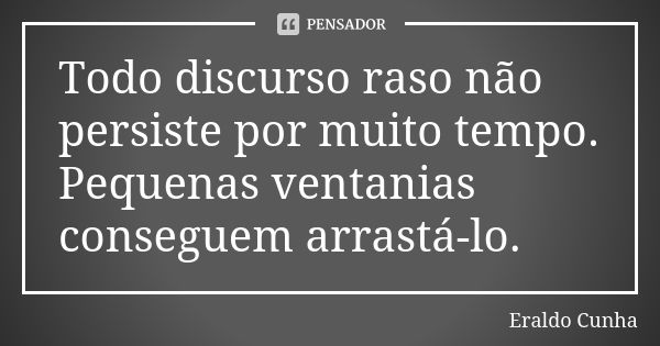 Todo discurso raso não persiste por muito tempo. Pequenas ventanias conseguem arrastá-lo.... Frase de Eraldo Cunha.