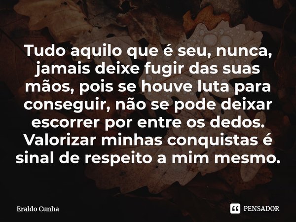 Tudo aquilo que é seu, nunca, jamais deixe fugir das suas mãos, pois se houve luta para conseguir, não se pode deixar escorrer por entre os dedos. Valorizar mi... Frase de Eraldo Cunha.