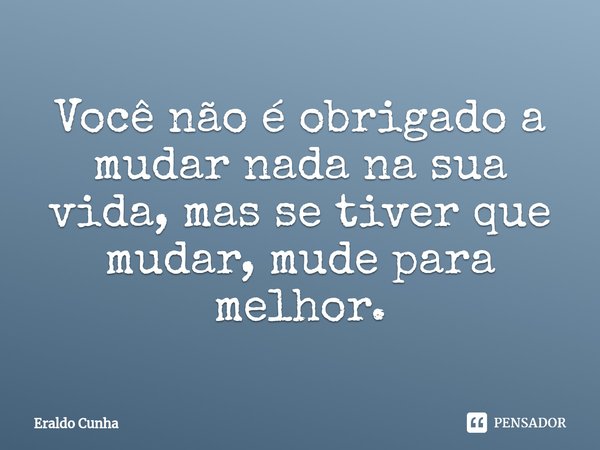 ⁠Você não é obrigado a mudar nada na sua vida, mas se tiver que mudar, mude para melhor.... Frase de Eraldo Cunha.