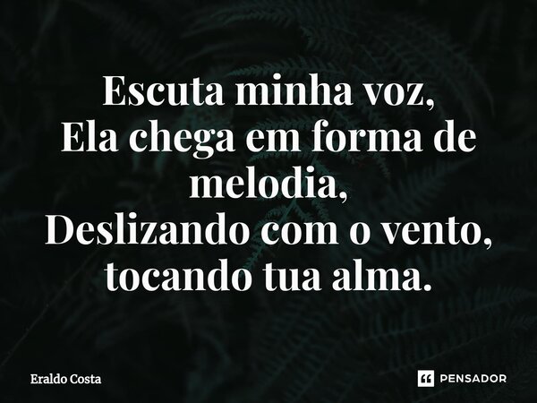 ⁠Escuta minha voz, Ela chega em forma de melodia, Deslizando com o vento, tocando tua alma.... Frase de Eraldo.