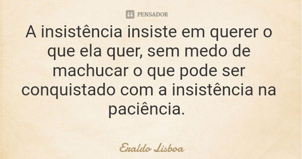 A insistência insiste em querer o que ela quer, sem medo de machucar o que pode ser conquistado com a insistência na paciência.... Frase de Eraldo Lisboa.