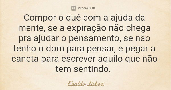 Compor o quê com a ajuda da mente, se a expiração não chega pra ajudar o pensamento, se não tenho o dom para pensar, e pegar a caneta para escrever aquilo que n... Frase de Eraldo Lisboa.