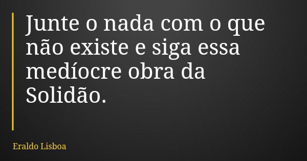 Junte o nada com o que não existe e siga essa medíocre obra da Solidão.... Frase de Eraldo Lisboa.