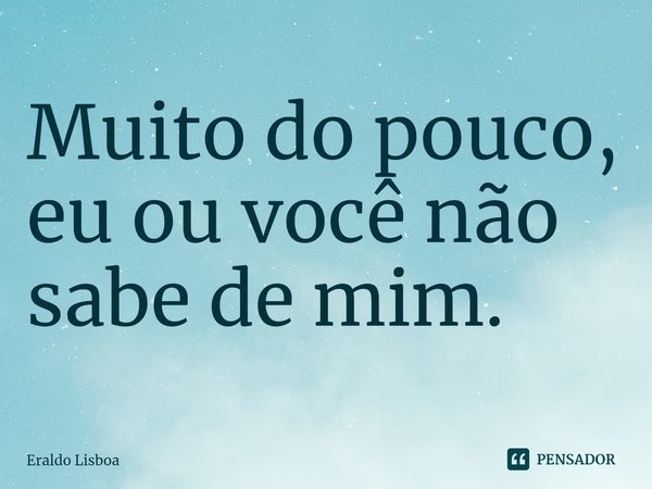 ⁠Muito do pouco, eu ou você não sabe de mim.... Frase de Eraldo Lisboa.