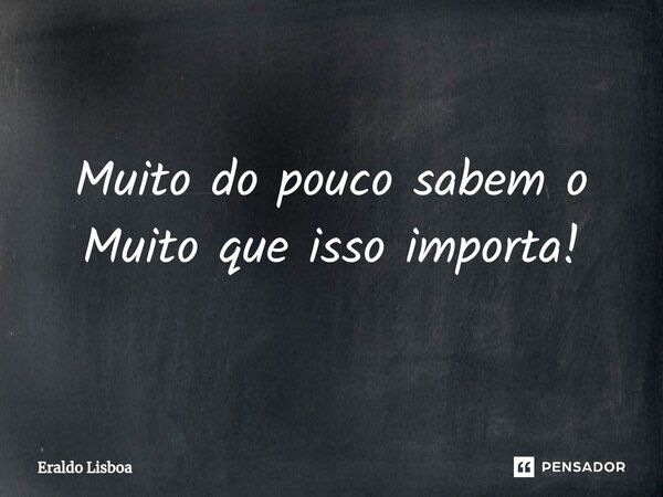 ⁠Muito do pouco sabem o Muito que isso importa!... Frase de Eraldo Lisboa.