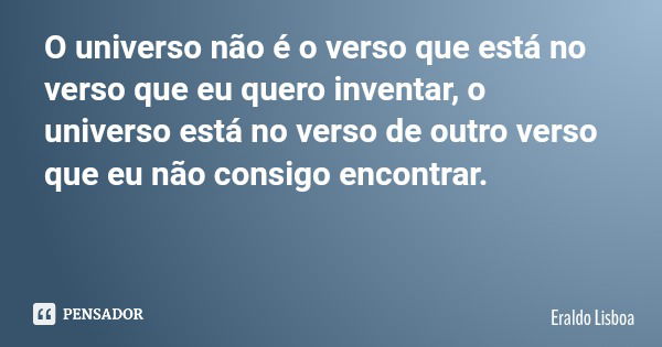 O universo não é o verso que está no verso que eu quero inventar, o universo está no verso de outro verso que eu não consigo encontrar.... Frase de Eraldo Lisboa.