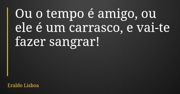 Ou o tempo é amigo, ou ele é um carrasco, e vai-te fazer sangrar!... Frase de Eraldo Lisboa.