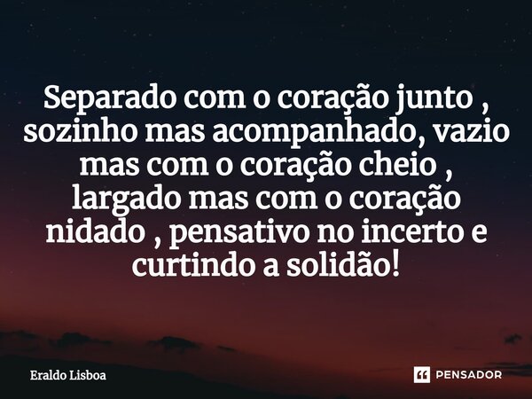 ⁠Separado com o coração junto , sozinho mas acompanhado, vazio mas com o coração cheio , largado mas com o coração nidado , pensativo no incerto e curtindo a so... Frase de Eraldo Lisboa.