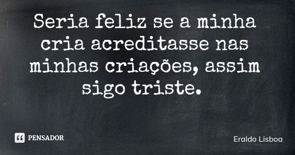 Seria feliz se a minha cria acreditasse nas minhas criações, assim sigo triste.... Frase de Eraldo Lisboa.