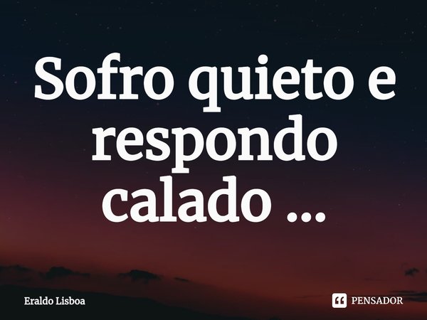 ⁠Sofro quieto e respondo calado ...... Frase de Eraldo Lisboa.