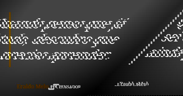 Quando penso que já sei tudo, descubro que ainda preciso aprender.... Frase de Eraldo Melo.