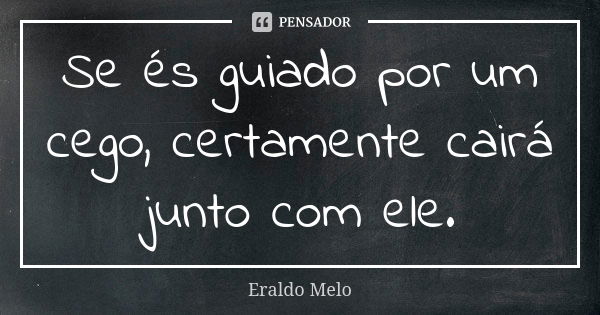 Se és guiado por um cego, certamente cairá junto com ele.... Frase de Eraldo Melo.