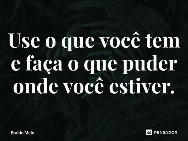 ⁠Use o que você tem e faça o que puder onde você estiver.... Frase de Eraldo Melo.