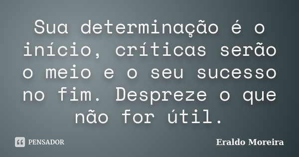 Sua determinação é o início, críticas serão o meio e o seu sucesso no fim. Despreze o que não for útil.... Frase de Eraldo Moreira.