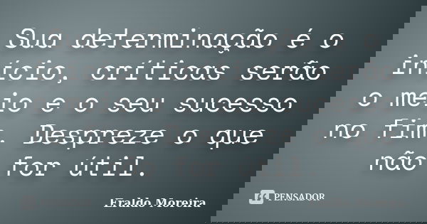 Sua determinação é o início, críticas serão o meio e o seu sucesso no fim. Despreze o que não for útil.... Frase de Eraldo Moreira.