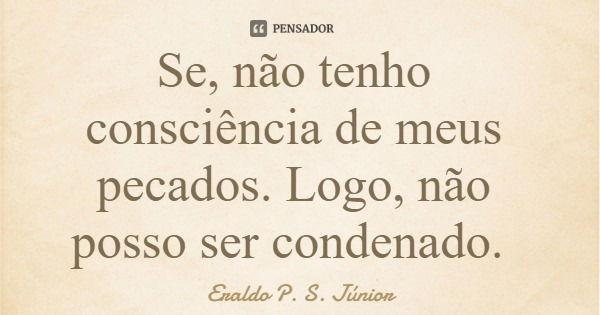Se, não tenho consciência de meus pecados. Logo, não posso ser condenado.... Frase de Eraldo P. S. Júnior.