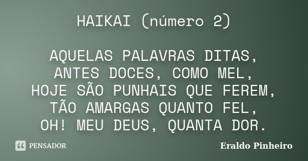 HAIKAI (número 2) AQUELAS PALAVRAS DITAS, ANTES DOCES, COMO MEL, HOJE SÃO PUNHAIS QUE FEREM, TÃO AMARGAS QUANTO FEL, OH! MEU DEUS, QUANTA DOR.... Frase de Eraldo Pinheiro.