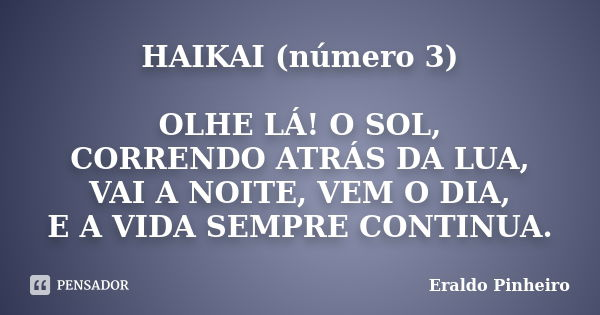 HAIKAI (número 3) OLHE LÁ! O SOL, CORRENDO ATRÁS DA LUA, VAI A NOITE, VEM O DIA, E A VIDA SEMPRE CONTINUA.... Frase de Eraldo Pinheiro.