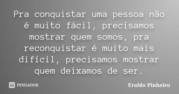 Pra conquistar uma pessoa não é muito fácil, precisamos mostrar quem somos, pra reconquistar é muito mais difícil, precisamos mostrar quem deixamos de ser.... Frase de Eraldo Pinheiro.