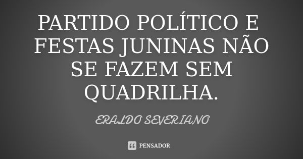 PARTIDO POLÍTICO E FESTAS JUNINAS NÃO SE FAZEM SEM QUADRILHA.... Frase de ERALDO SEVERIANO.