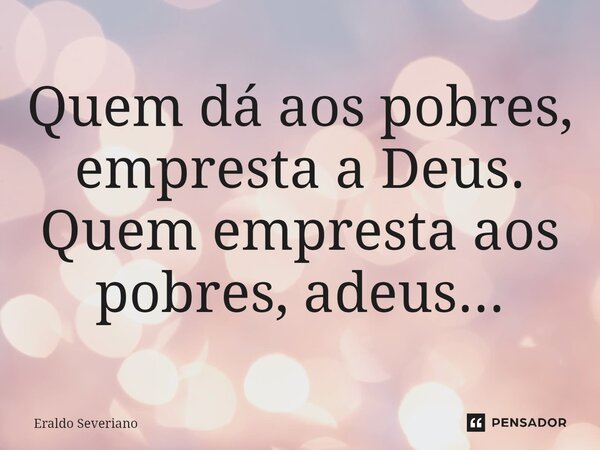 ⁠Quem dá aos pobres, empresta a Deus. Quem empresta aos pobres, adeus...... Frase de ERALDO SEVERIANO.