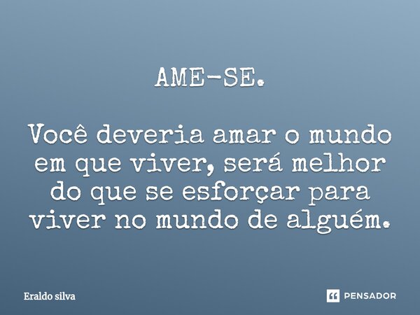 ⁠AME-SE. Você deveria amar o mundo em que viver, será melhor do que se esforçar para viver no mundo de alguém.... Frase de Eraldo silva.